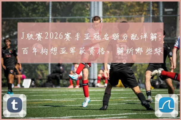 J联赛2026赛季亚冠名额分配详解：百年构想亚军获资格，解析哪些球队有望出战亚冠精英赛