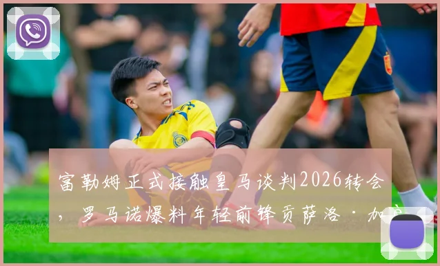 富勒姆正式接触皇马谈判2026转会，罗马诺爆料年轻前锋贡萨洛·加西亚交易详情与最新进展