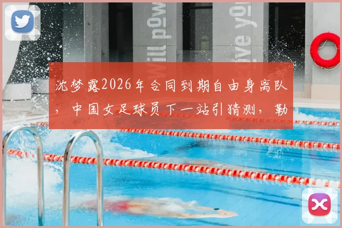 沈梦露2026年合同到期自由身离队,中国女足球员下一站引猜测,勒沃库森如何应对
