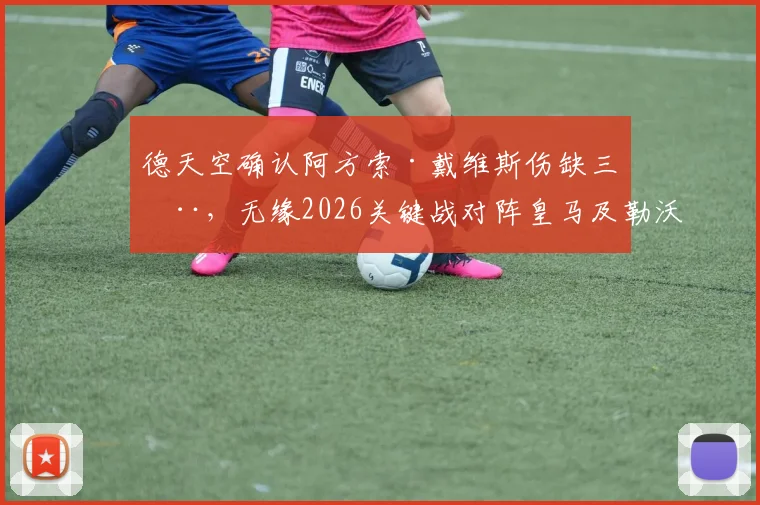 德天空确认阿方索·戴维斯伤缺三周，无缘2026关键战对阵皇马及勒沃库森，拜仁后防如何调整