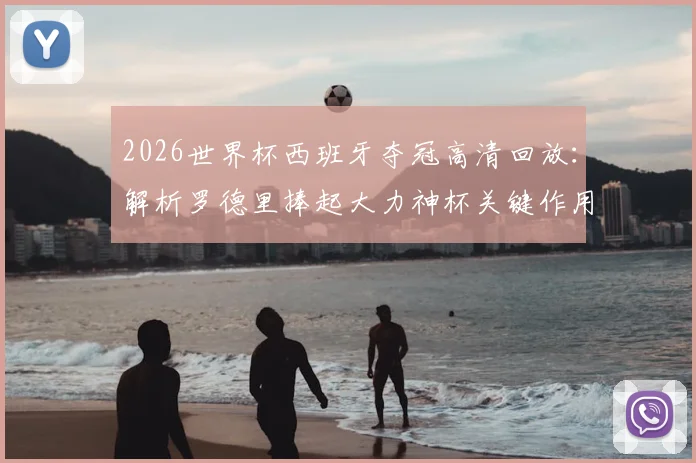 2026世界杯西班牙夺冠高清回放：解析罗德里捧起大力神杯关键作用，附功臣阵容及荣耀时刻慢动作视频