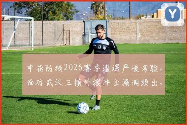 申花防线2026赛季遭遇严峻考验，面对武汉三镇外援冲击漏洞频出，领先局面下防守不稳成隐忧