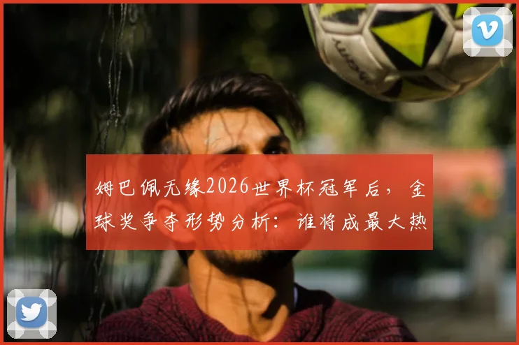 姆巴佩无缘2026世界杯冠军后，金球奖争夺形势分析：谁将成最大热门？