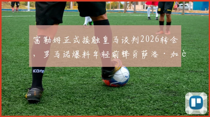 富勒姆正式接触皇马谈判2026转会，罗马诺爆料年轻前锋贡萨洛·加西亚交易详情与最新进展