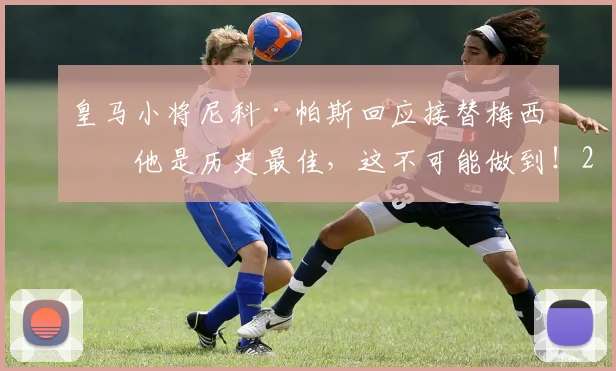皇马小将尼科·帕斯回应接替梅西：他是历史最佳，这不可能做到！2026年仍需仰望传奇