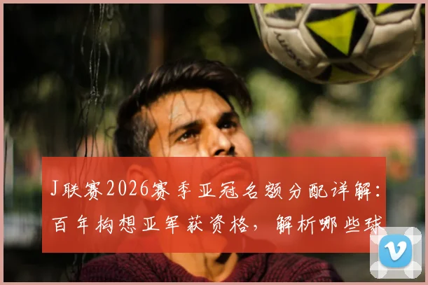 J联赛2026赛季亚冠名额分配详解：百年构想亚军获资格，解析哪些球队有望出战亚冠精英赛