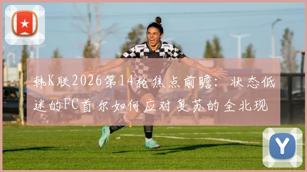 韩K联2026第14轮焦点前瞻：状态低迷的FC首尔如何应对复苏的全北现代？附双方历史交锋解读